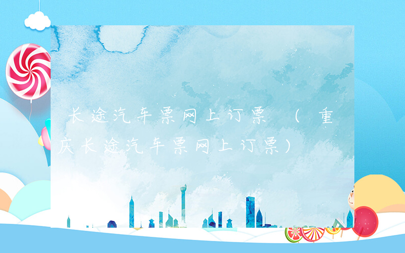 长途汽车票网上订票 (重庆长途汽车票网上订票)